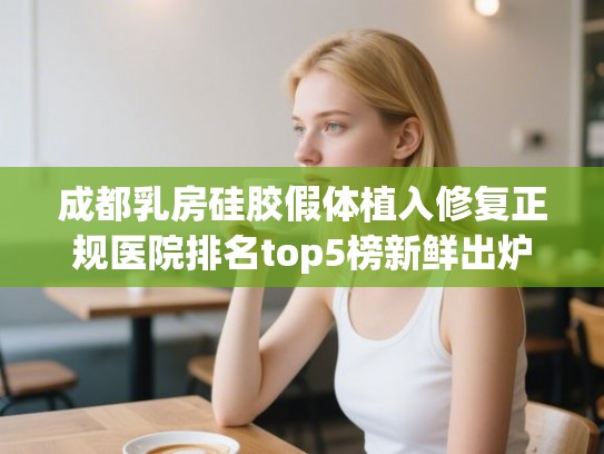 成都乳房硅胶假体植入修复正规医院排名top5榜新鲜出炉! 成都乳房硅胶假体植入修复正规医院排名top5榜新鲜出炉!