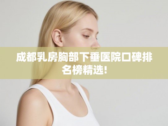 成都乳房胸部下垂医院口碑排名榜精选! 成都乳房胸部下垂医院口碑排名榜精选!
