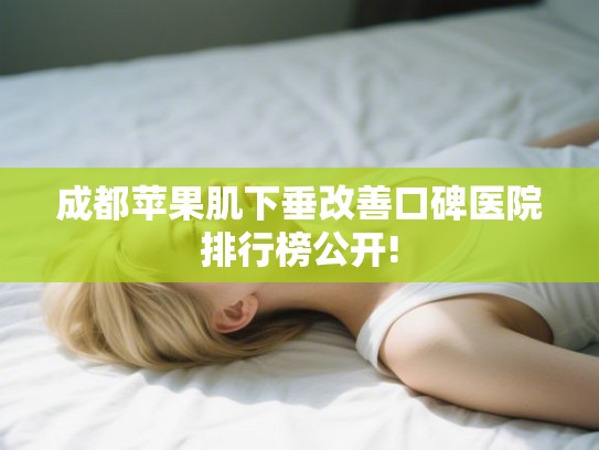 成都苹果肌下垂改善口碑医院排行榜公开! 成都苹果肌下垂改善口碑医院排行榜公开!