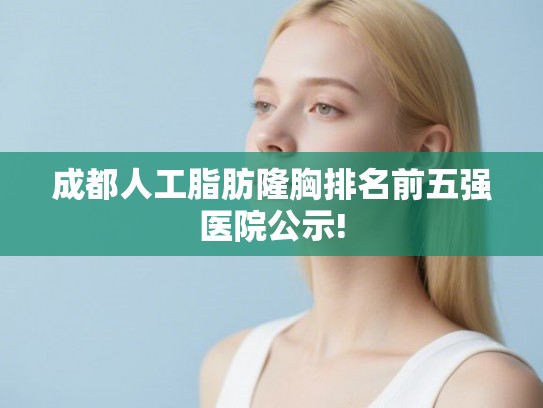 成都人工脂肪隆胸排名前五强医院公示! 成都人工脂肪隆胸排名前五强医院公示!