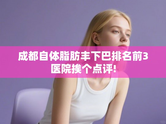 成都自体脂肪丰下巴排名前3医院挨个点评!