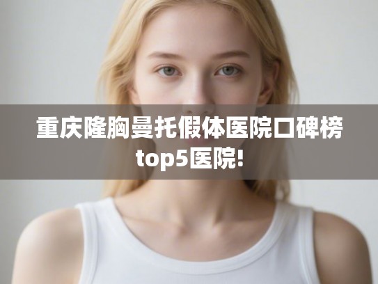 重庆隆胸曼托假体医院口碑榜top5医院! 重庆隆胸曼托假体医院口碑榜top5医院!