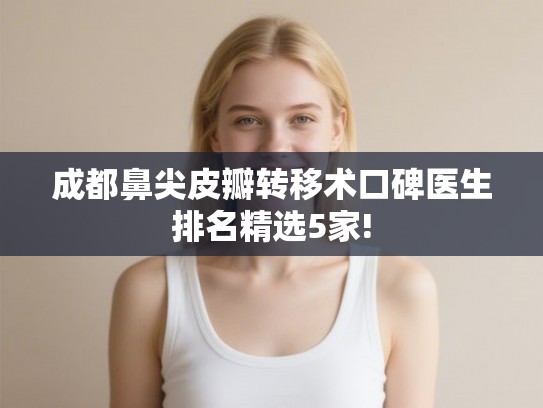 成都鼻尖皮瓣转移术口碑医生排名精选5家! 成都鼻尖皮瓣转移术口碑医生排名精选5家!
