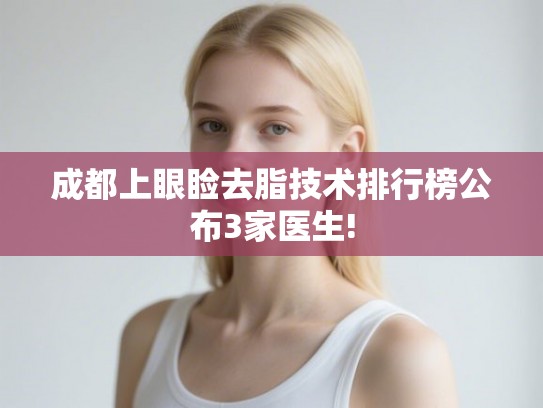 成都上眼睑去脂技术排行榜公布3家医生!