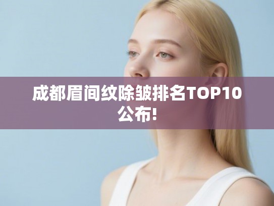 成都眉间纹除皱排名TOP10公布! 成都眉间纹除皱排名TOP10公布!
