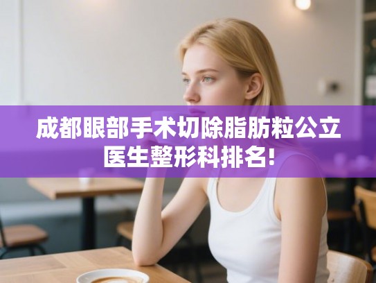 成都眼部手术切除脂肪粒公立医生整形科排名! 成都眼部手术切除脂肪粒公立医生整形科排名!