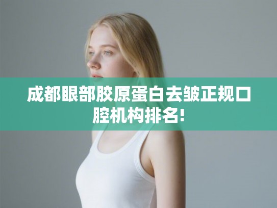 成都眼部胶原蛋白去皱正规口腔机构排名!