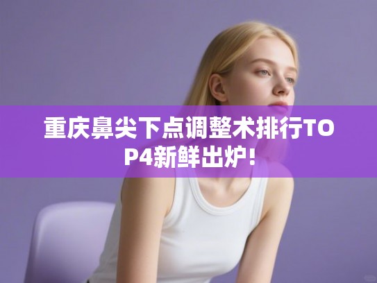 重庆鼻尖下点调整术排行TOP4新鲜出炉! 重庆鼻尖下点调整术排行TOP4新鲜出炉!
