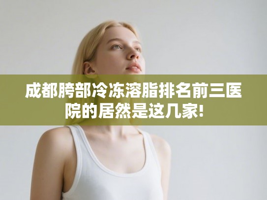 成都胯部冷冻溶脂排名前三医院的居然是这几家! 成都胯部冷冻溶脂排名前三医院的居然是这几家!