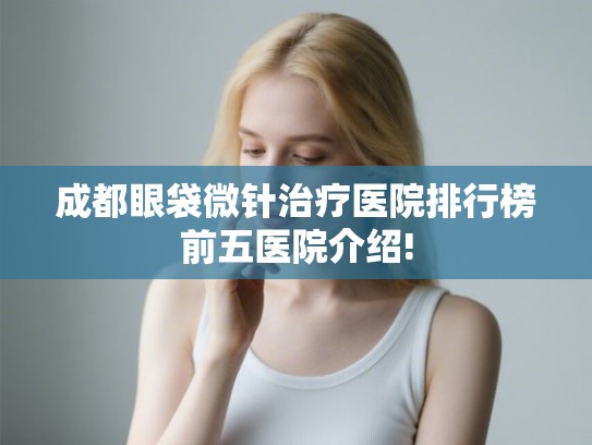 成都眼袋微针治疗医院排行榜前五医院介绍!