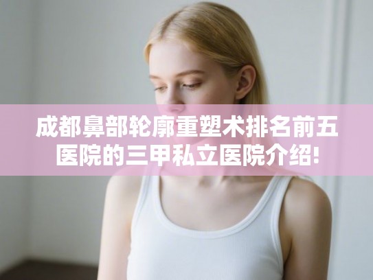 成都鼻部轮廓重塑术排名前五医院的三甲私立医院介绍! 成都鼻部轮廓重塑术排名前五医院的三甲私立医院介绍!