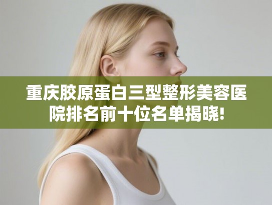 重庆胶原蛋白三型整形美容医院排名前十位名单揭晓! 重庆胶原蛋白三型整形美容医院排名前十位名单揭晓!
