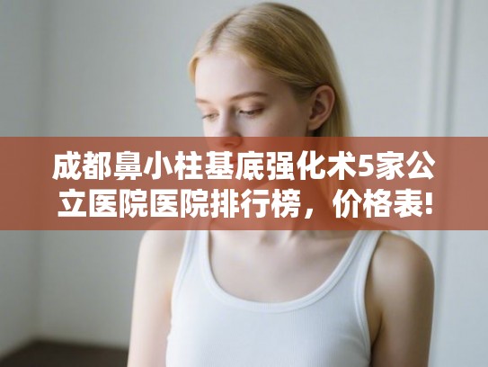 成都鼻小柱基底强化术5家公立医院医院排行榜，价格表!