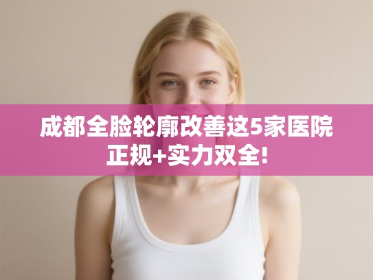 成都全脸轮廓改善这5家医院正规+实力双全!