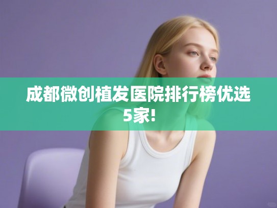 成都微创植发医院排行榜优选5家! 成都微创植发医院排行榜优选5家!