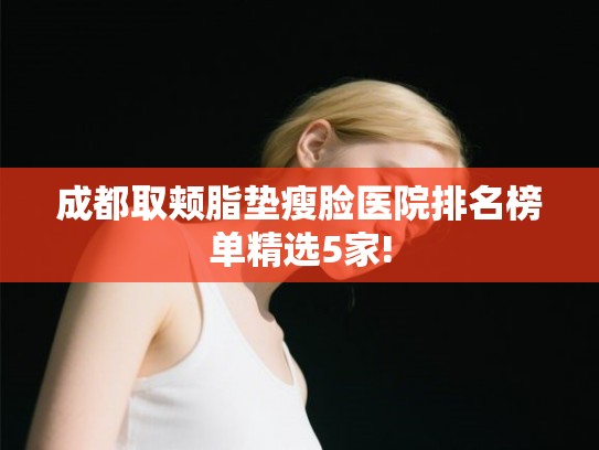 成都取颊脂垫瘦脸医院排名榜单精选5家!