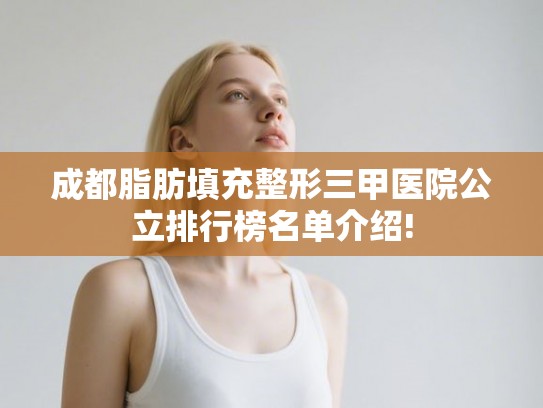 成都脂肪填充整形三甲医院公立排行榜名单介绍! 成都脂肪填充整形三甲医院公立排行榜名单介绍!