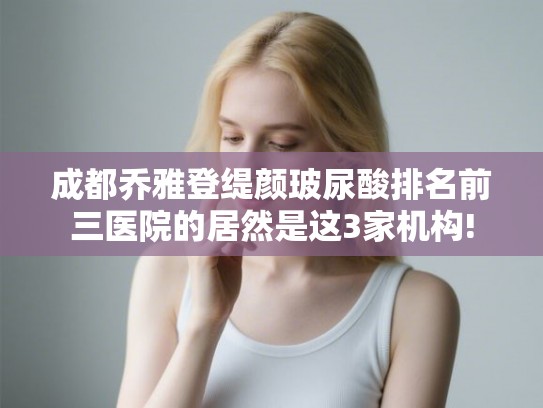 成都乔雅登缇颜玻尿酸排名前三医院的居然是这3家机构! 成都乔雅登缇颜玻尿酸排名前三医院的居然是这3家机构!