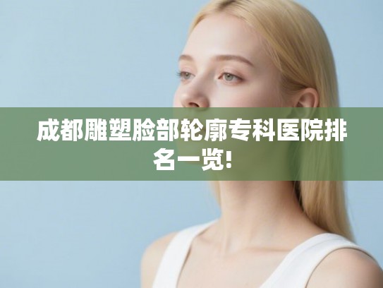 成都雕塑脸部轮廓专科医院排名一览! 成都雕塑脸部轮廓专科医院排名一览!