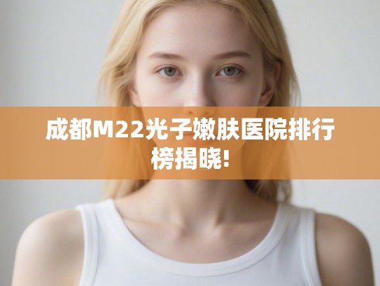 成都M22光子嫩肤医院排行榜揭晓!