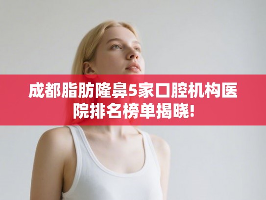 成都脂肪隆鼻5家口腔机构医院排名榜单揭晓! 成都脂肪隆鼻5家口腔机构医院排名榜单揭晓!