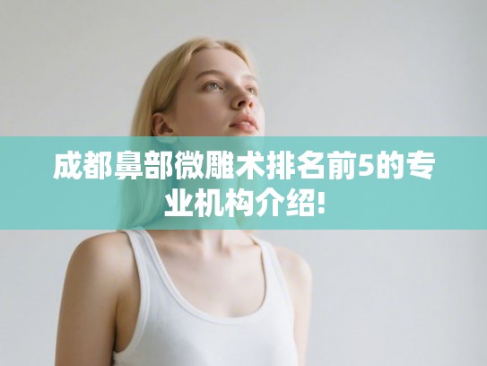 成都鼻部微雕术排名前5的专业机构介绍! 成都鼻部微雕术排名前5的专业机构介绍!