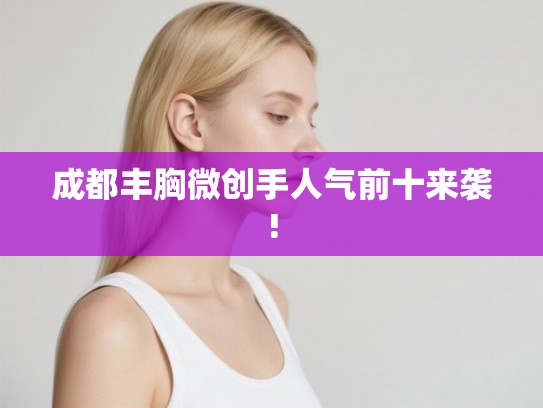 成都丰胸微创手人气前十来袭!
