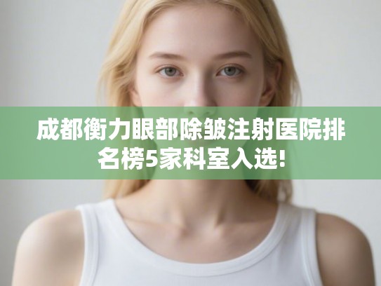 成都衡力眼部除皱注射医院排名榜5家科室入选! 成都衡力眼部除皱注射医院排名榜5家科室入选!