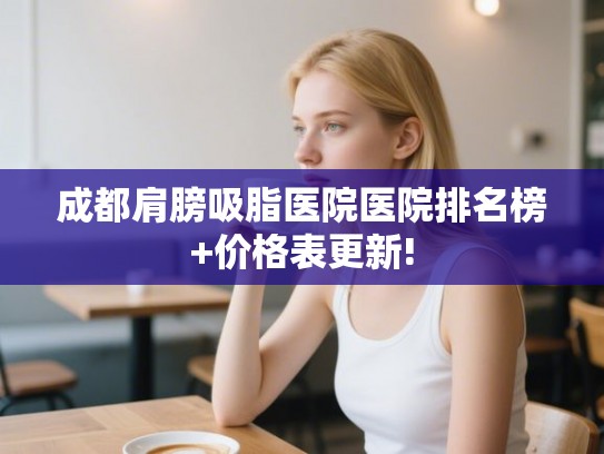 成都肩膀吸脂医院医院排名榜+价格表更新! 成都肩膀吸脂医院医院排名榜+价格表更新!