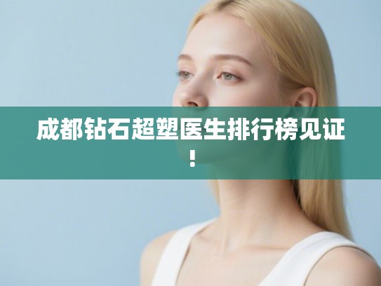 成都钻石超塑医生排行榜见证! 成都钻石超塑医生排行榜见证!
