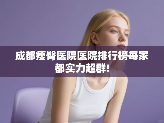 成都瘦臀医院医院排行榜每家都实力超群! 成都瘦臀医院医院排行榜每家都实力超群!