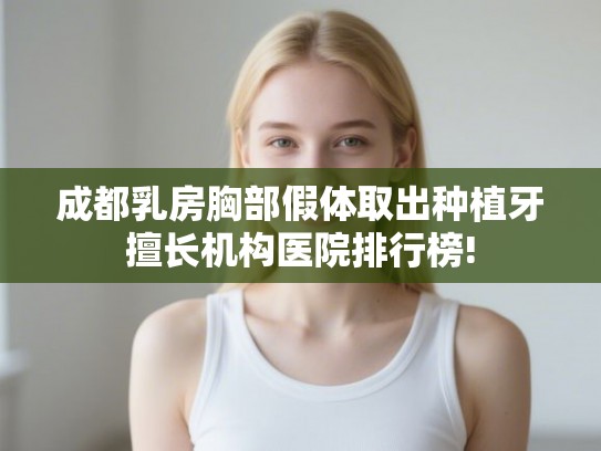 成都乳房胸部假体取出种植牙擅长机构医院排行榜!