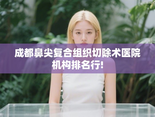 成都鼻尖复合组织切除术医院机构排名行! 成都鼻尖复合组织切除术医院机构排名行!