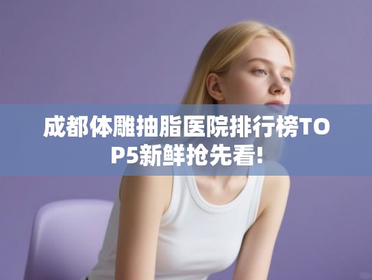 成都体雕抽脂医院排行榜TOP5新鲜抢先看!