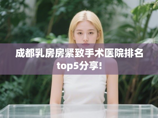 成都乳房房紧致手术医院排名top5分享! 成都乳房房紧致手术医院排名top5分享!