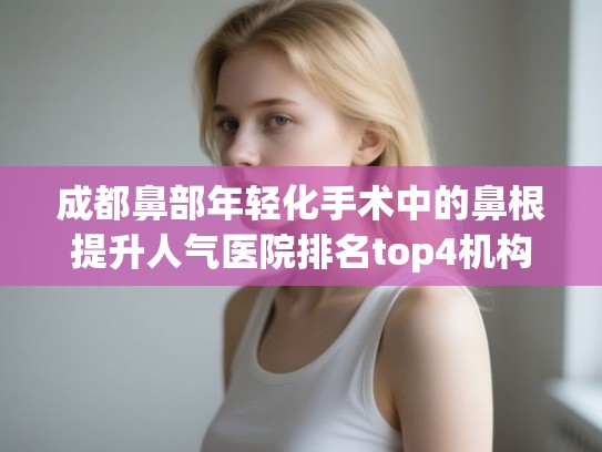 成都鼻部年轻化手术中的鼻根提升人气医院排名top4机构汇总!