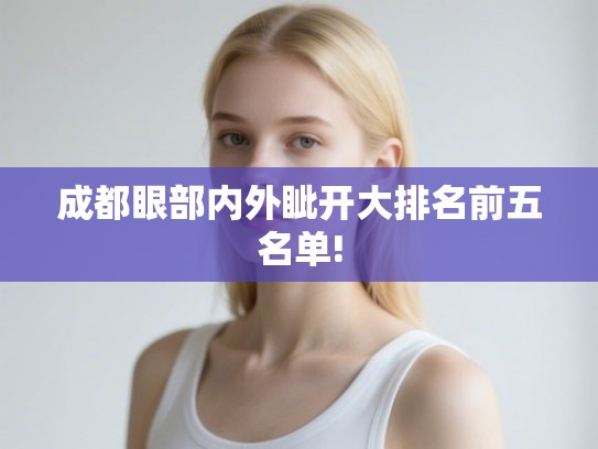 成都眼部内外眦开大排名前五名单! 成都眼部内外眦开大排名前五名单!