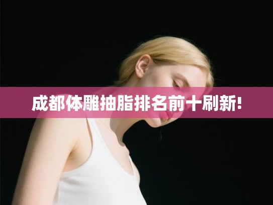 成都体雕抽脂排名前十刷新! 成都体雕抽脂排名前十刷新!
