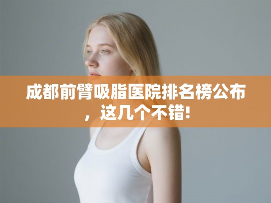 成都前臂吸脂医院排名榜公布,这几个不错! 成都前臂吸脂医院排名榜公布,这几个不错!