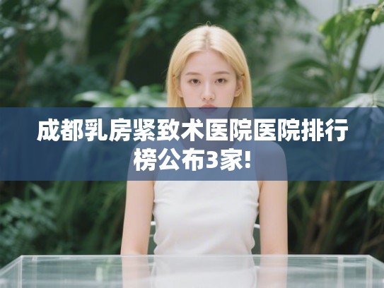 成都乳房紧致术医院医院排行榜公布3家! 成都乳房紧致术医院医院排行榜公布3家!