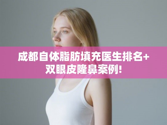 成都自体脂肪填充医生排名+双眼皮隆鼻案例! 成都自体脂肪填充医生排名+双眼皮隆鼻案例!