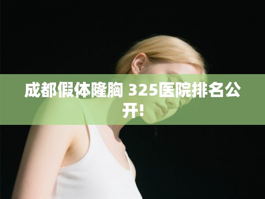 成都假体隆胸 325医院排名公开! 成都假体隆胸 325医院排名公开!