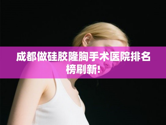 成都做硅胶隆胸手术医院排名榜刷新! 成都做硅胶隆胸手术医院排名榜刷新!