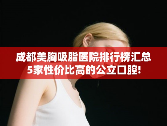 成都美胸吸脂医院排行榜汇总5家性价比高的公立口腔!