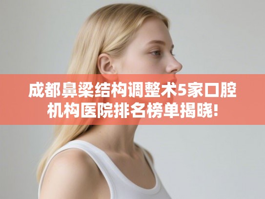 成都鼻梁结构调整术5家口腔机构医院排名榜单揭晓!