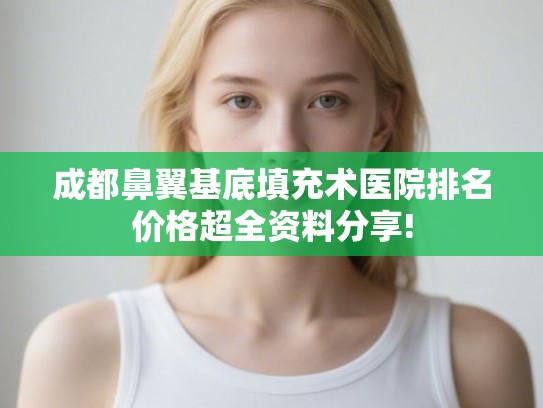 成都鼻翼基底填充术医院排名价格超全资料分享!