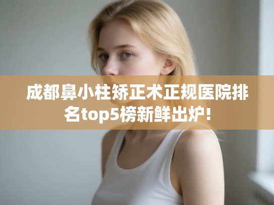 成都鼻小柱矫正术正规医院排名top5榜新鲜出炉! 成都鼻小柱矫正术正规医院排名top5榜新鲜出炉!