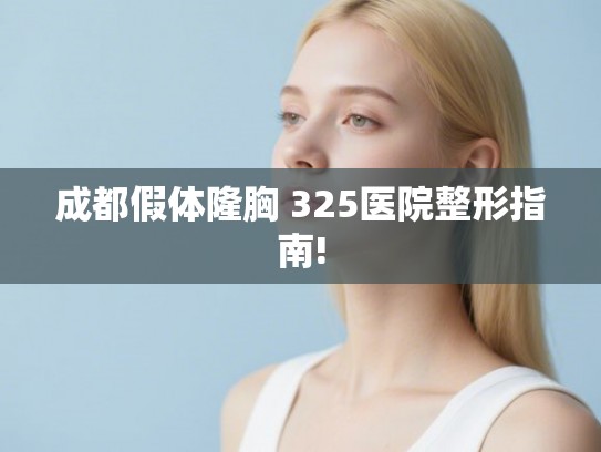 成都假体隆胸 325医院整形指南! 成都假体隆胸 325医院整形指南!
