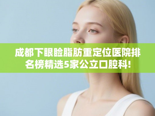 成都下眼睑脂肪重定位医院排名榜精选5家公立口腔科!