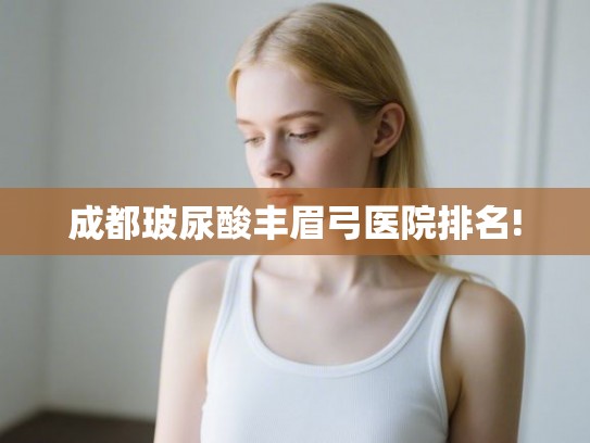 成都玻尿酸丰眉弓医院排名!